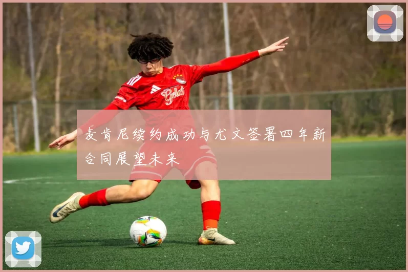 麦肯尼续约成功与尤文签署四年新合同展望未来