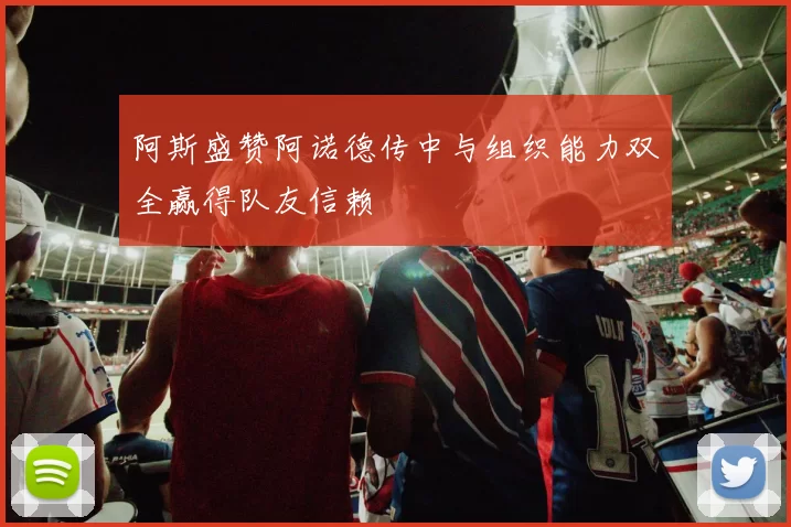 阿斯盛赞阿诺德传中与组织能力双全赢得队友信赖