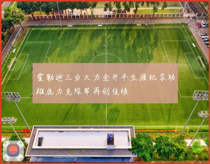 霍勒迪三分火力全开平生涯纪录助雄鹿力克绿军再创佳绩