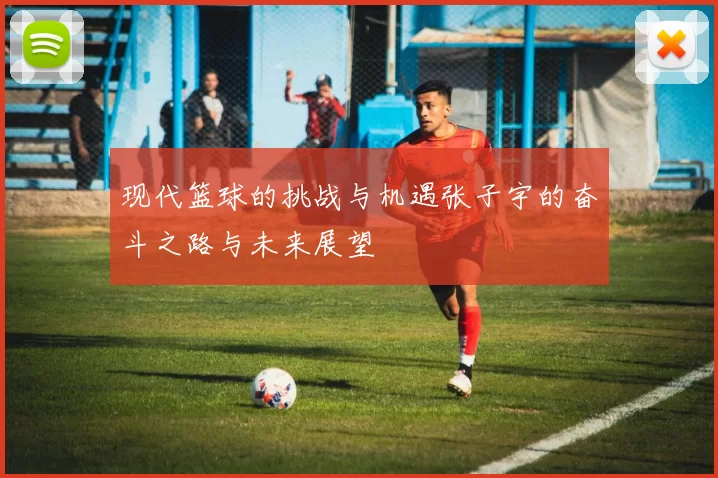 现代篮球的挑战与机遇张子宇的奋斗之路与未来展望